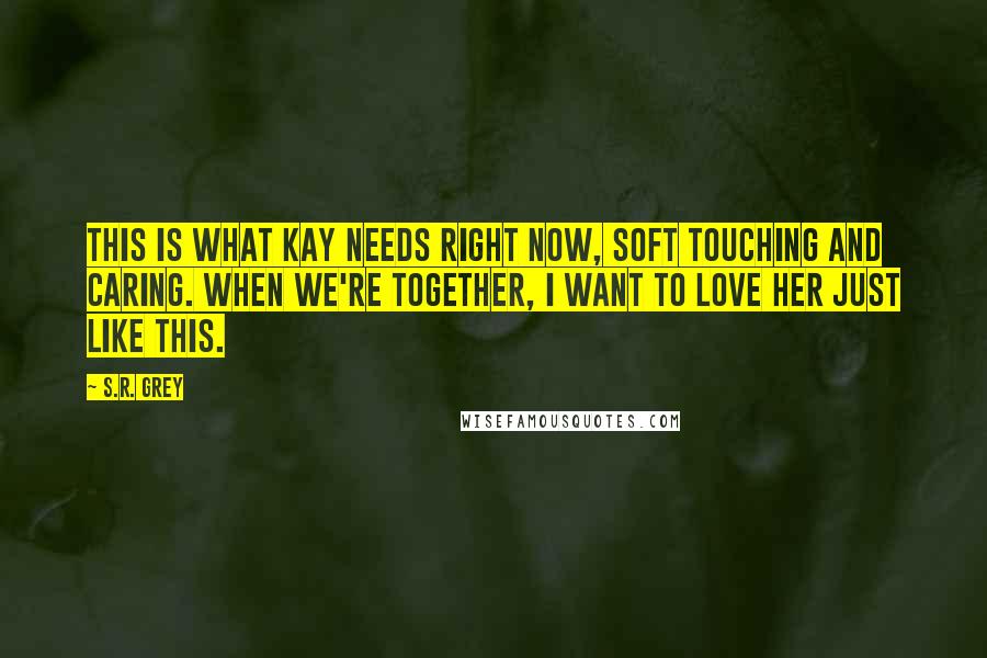 S.R. Grey Quotes: This is what Kay needs right now, soft touching and caring. When we're together, I want to love her just like this.