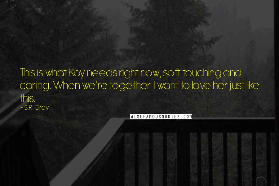 S.R. Grey Quotes: This is what Kay needs right now, soft touching and caring. When we're together, I want to love her just like this.