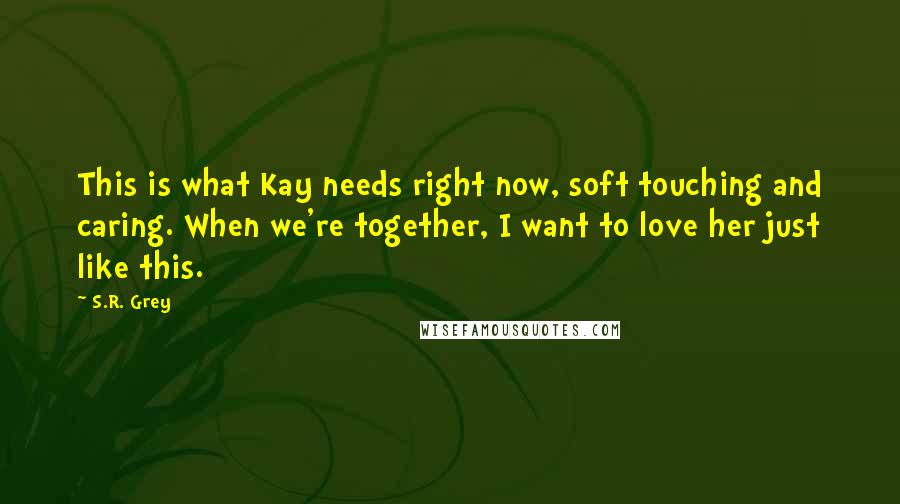 S.R. Grey Quotes: This is what Kay needs right now, soft touching and caring. When we're together, I want to love her just like this.