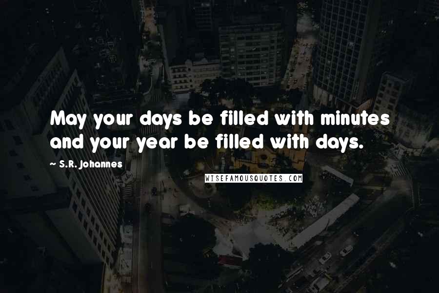 S.R. Johannes Quotes: May your days be filled with minutes and your year be filled with days.