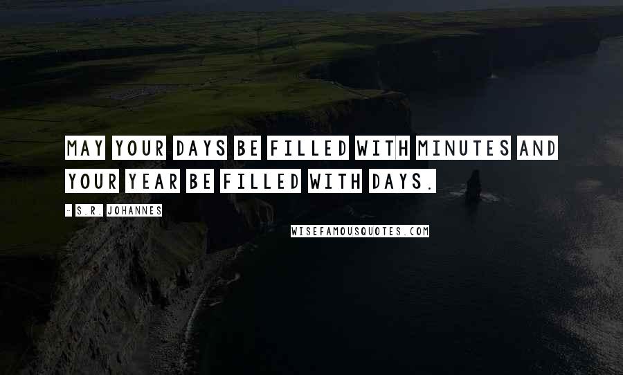 S.R. Johannes Quotes: May your days be filled with minutes and your year be filled with days.