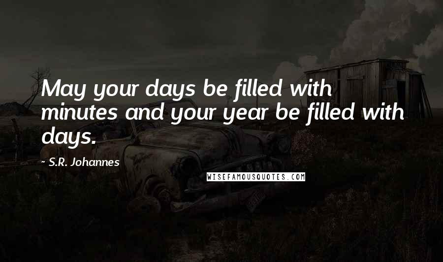 S.R. Johannes Quotes: May your days be filled with minutes and your year be filled with days.