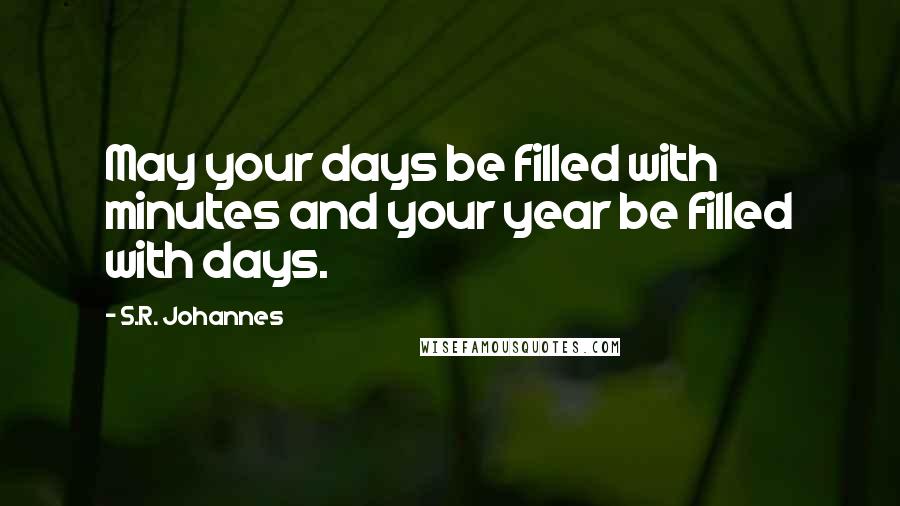 S.R. Johannes Quotes: May your days be filled with minutes and your year be filled with days.