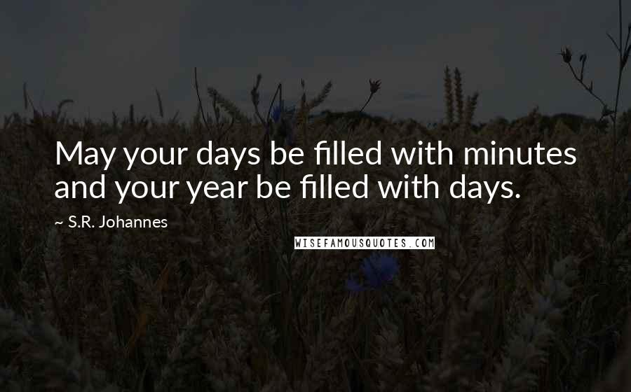 S.R. Johannes Quotes: May your days be filled with minutes and your year be filled with days.