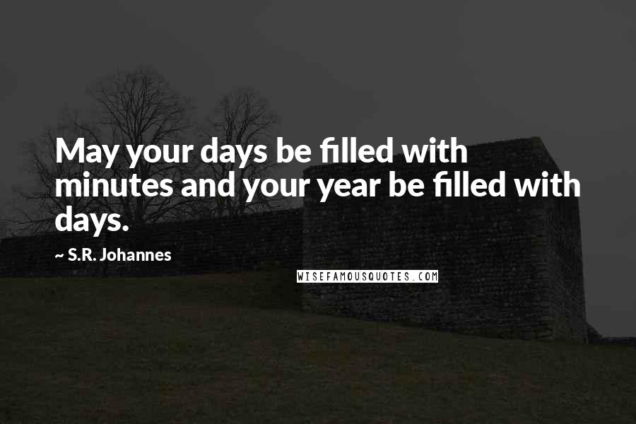 S.R. Johannes Quotes: May your days be filled with minutes and your year be filled with days.