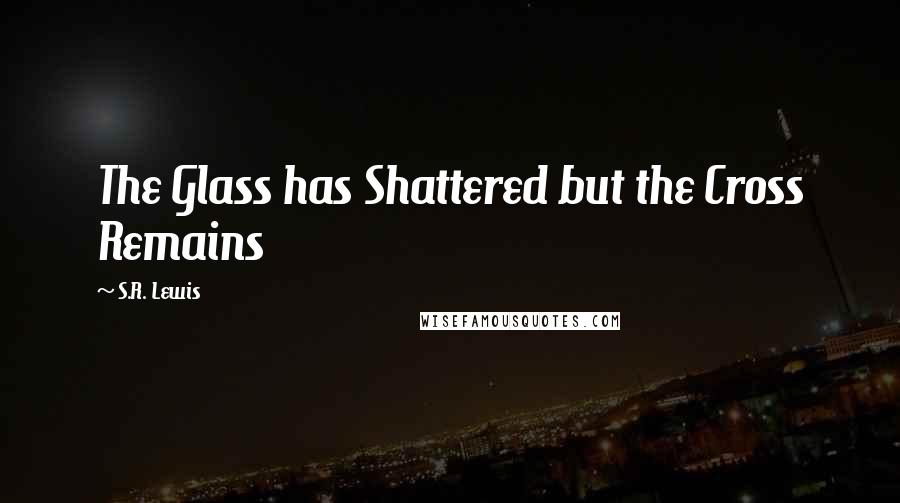 S.R. Lewis Quotes: The Glass has Shattered but the Cross Remains