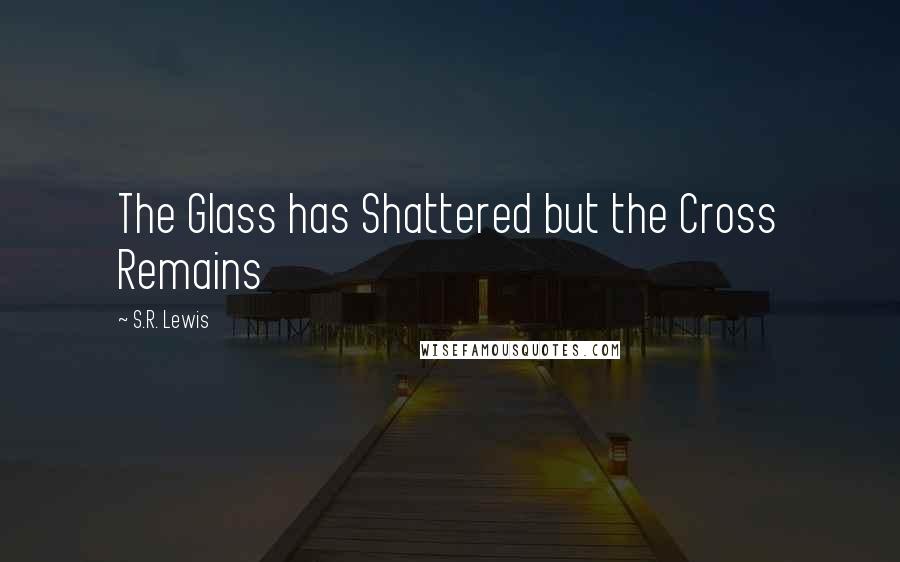 S.R. Lewis Quotes: The Glass has Shattered but the Cross Remains