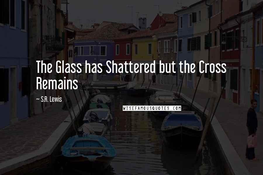 S.R. Lewis Quotes: The Glass has Shattered but the Cross Remains