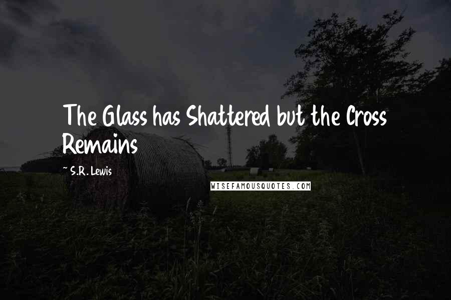 S.R. Lewis Quotes: The Glass has Shattered but the Cross Remains