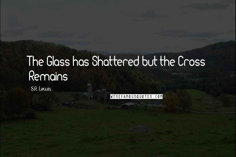 S.R. Lewis Quotes: The Glass has Shattered but the Cross Remains