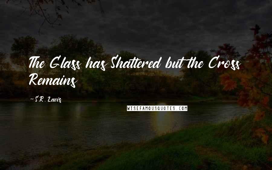 S.R. Lewis Quotes: The Glass has Shattered but the Cross Remains