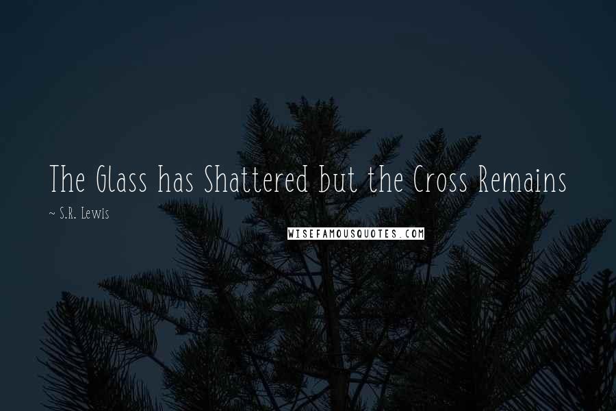 S.R. Lewis Quotes: The Glass has Shattered but the Cross Remains