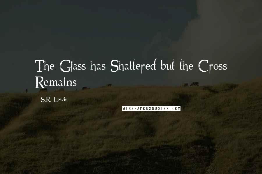 S.R. Lewis Quotes: The Glass has Shattered but the Cross Remains