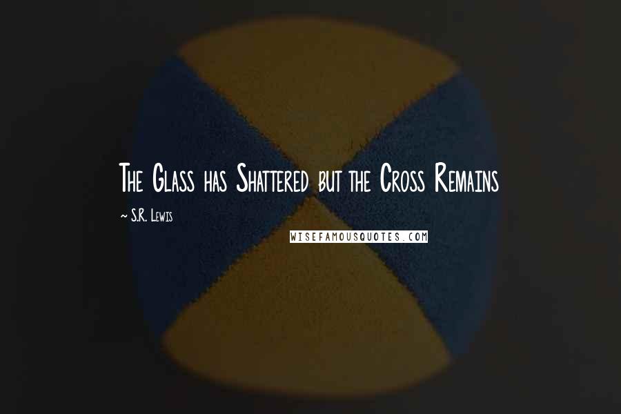 S.R. Lewis Quotes: The Glass has Shattered but the Cross Remains