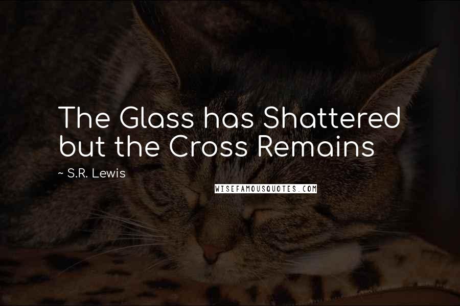 S.R. Lewis Quotes: The Glass has Shattered but the Cross Remains