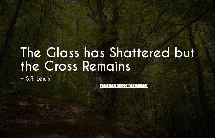 S.R. Lewis Quotes: The Glass has Shattered but the Cross Remains