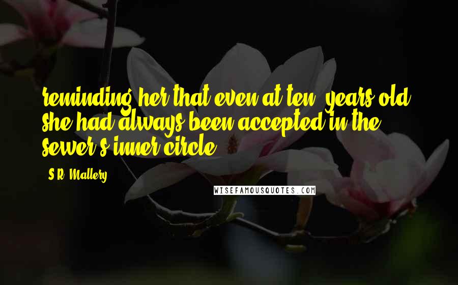 S.R. Mallery Quotes: reminding her that even at ten- years-old, she had always been accepted in the sewer's inner circle