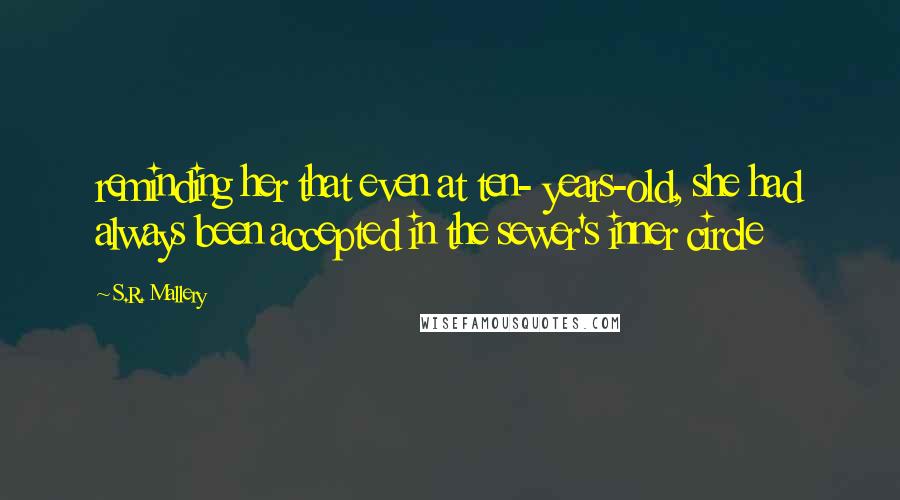 S.R. Mallery Quotes: reminding her that even at ten- years-old, she had always been accepted in the sewer's inner circle