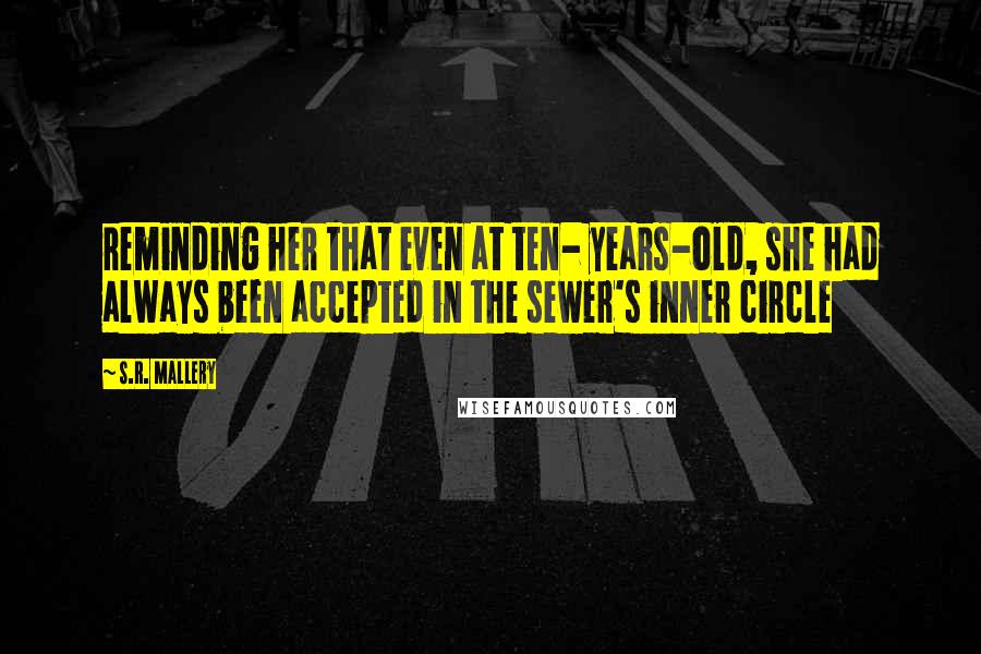 S.R. Mallery Quotes: reminding her that even at ten- years-old, she had always been accepted in the sewer's inner circle
