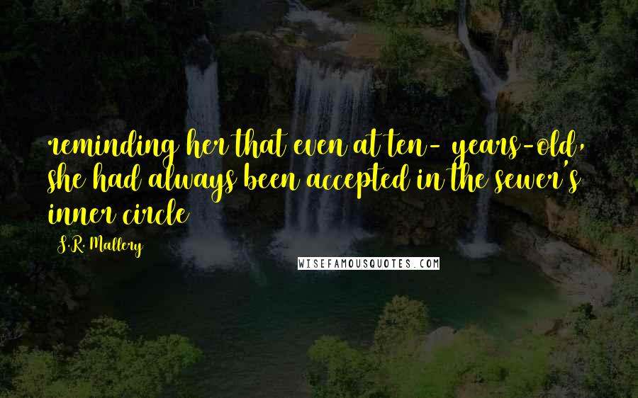 S.R. Mallery Quotes: reminding her that even at ten- years-old, she had always been accepted in the sewer's inner circle
