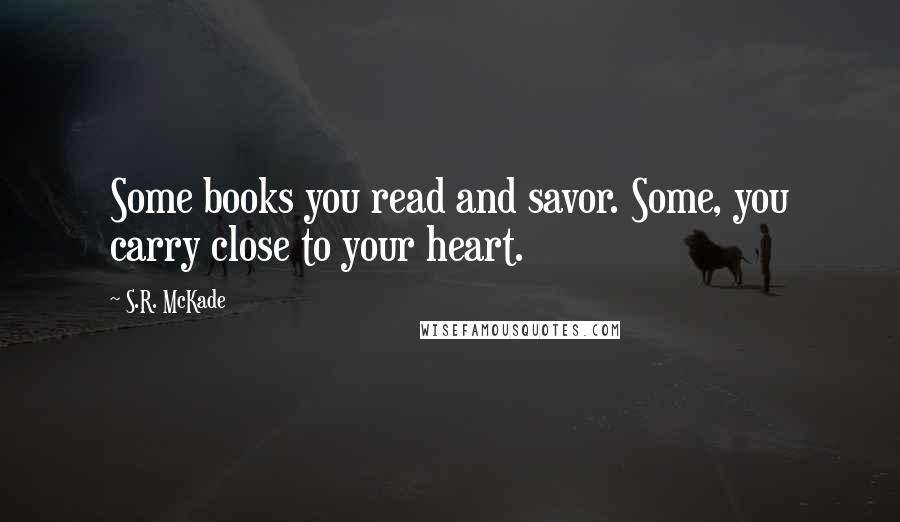 S.R. McKade Quotes: Some books you read and savor. Some, you carry close to your heart.