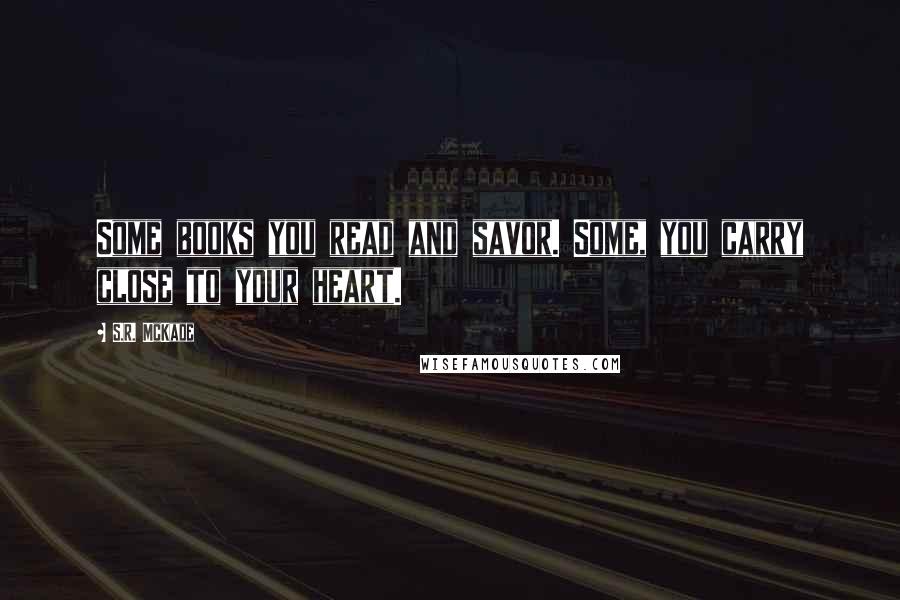 S.R. McKade Quotes: Some books you read and savor. Some, you carry close to your heart.