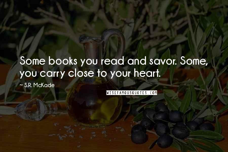 S.R. McKade Quotes: Some books you read and savor. Some, you carry close to your heart.