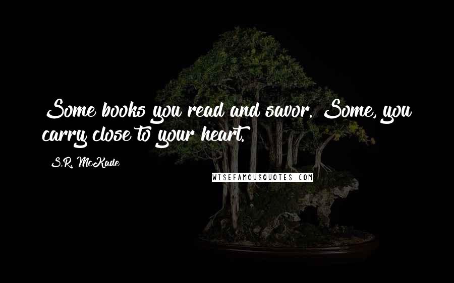 S.R. McKade Quotes: Some books you read and savor. Some, you carry close to your heart.