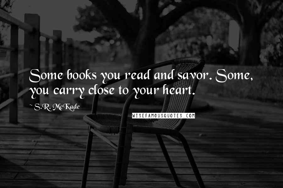 S.R. McKade Quotes: Some books you read and savor. Some, you carry close to your heart.