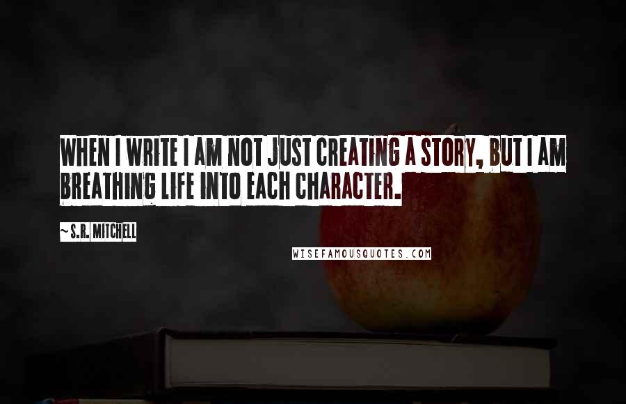 S.R. Mitchell Quotes: When I write I am not just creating a story, but I am breathing life into each character.