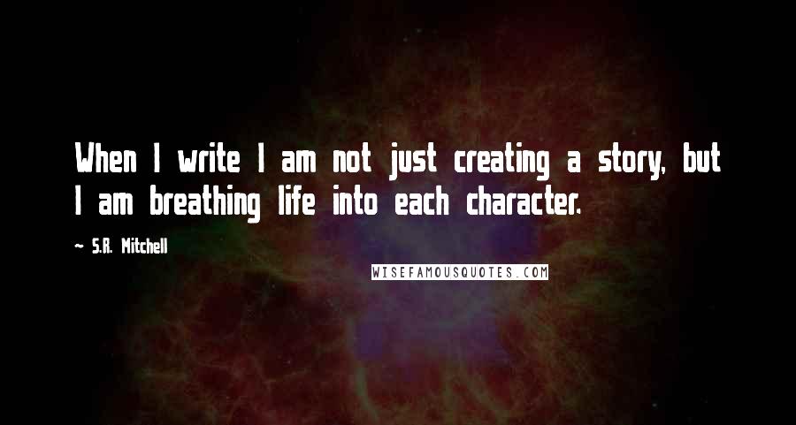 S.R. Mitchell Quotes: When I write I am not just creating a story, but I am breathing life into each character.