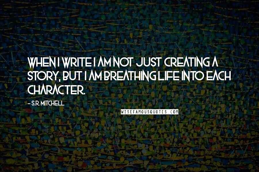 S.R. Mitchell Quotes: When I write I am not just creating a story, but I am breathing life into each character.