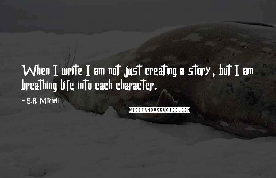 S.R. Mitchell Quotes: When I write I am not just creating a story, but I am breathing life into each character.