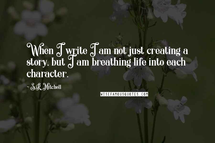 S.R. Mitchell Quotes: When I write I am not just creating a story, but I am breathing life into each character.