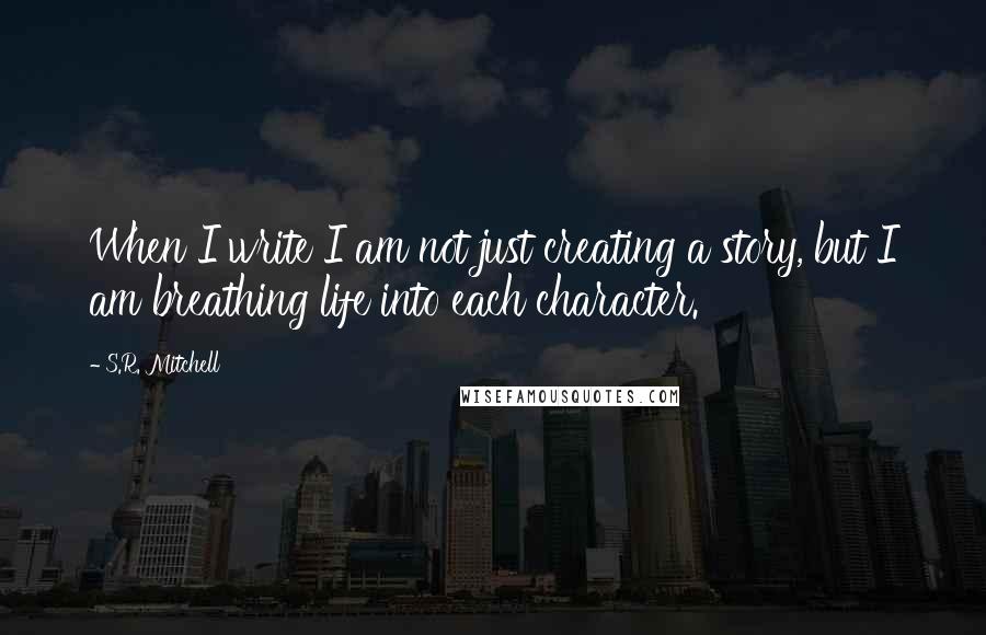 S.R. Mitchell Quotes: When I write I am not just creating a story, but I am breathing life into each character.