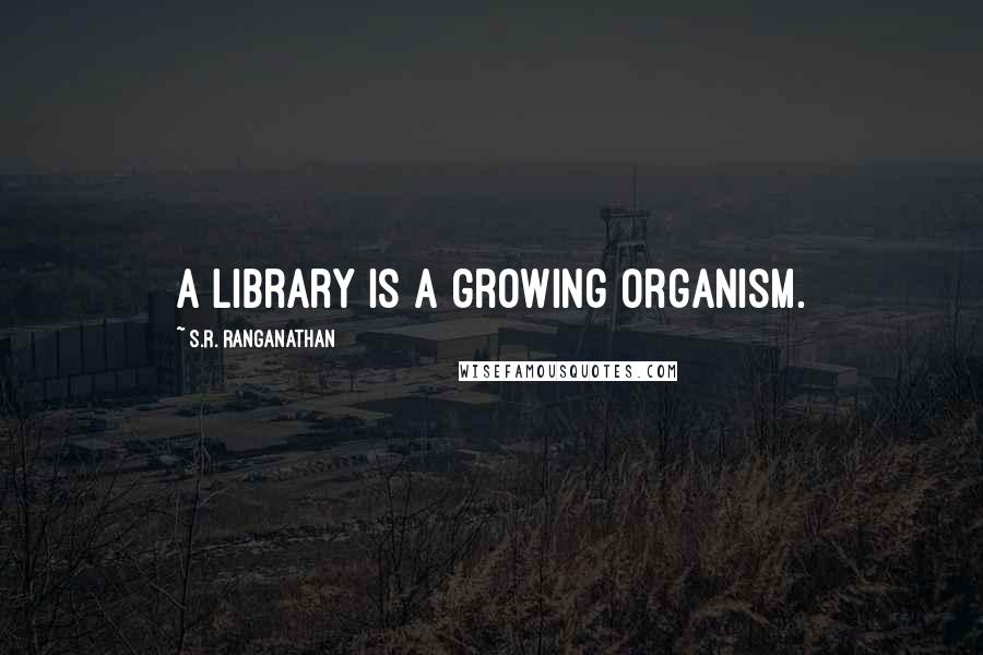 S.R. Ranganathan Quotes: A library is a growing organism.