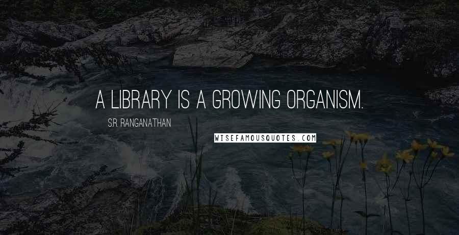 S.R. Ranganathan Quotes: A library is a growing organism.