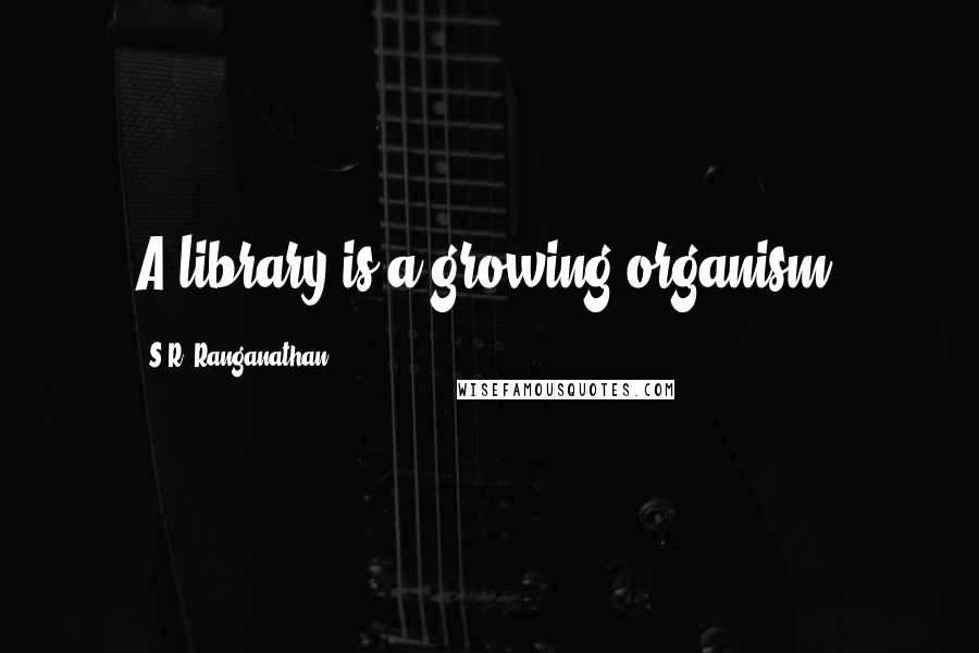 S.R. Ranganathan Quotes: A library is a growing organism.