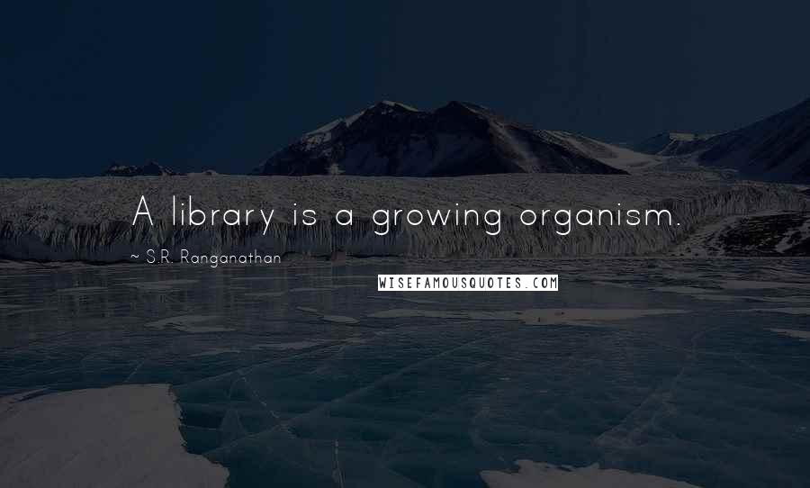 S.R. Ranganathan Quotes: A library is a growing organism.