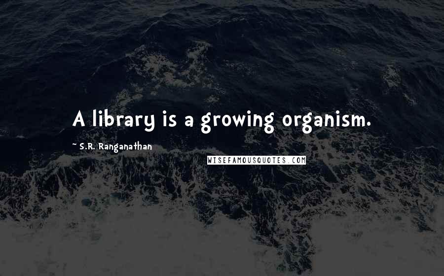 S.R. Ranganathan Quotes: A library is a growing organism.