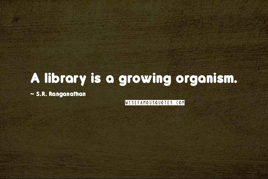 S.R. Ranganathan Quotes: A library is a growing organism.