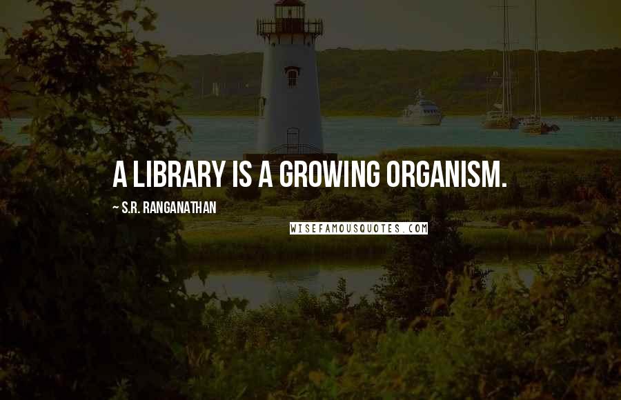 S.R. Ranganathan Quotes: A library is a growing organism.