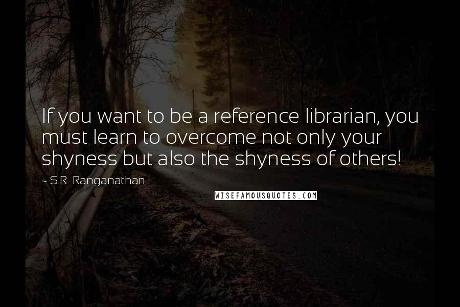 S.R. Ranganathan Quotes: If you want to be a reference librarian, you must learn to overcome not only your shyness but also the shyness of others!
