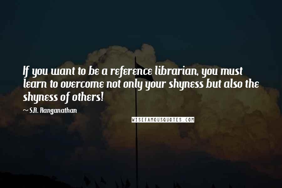 S.R. Ranganathan Quotes: If you want to be a reference librarian, you must learn to overcome not only your shyness but also the shyness of others!