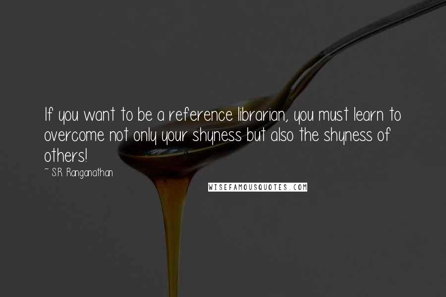 S.R. Ranganathan Quotes: If you want to be a reference librarian, you must learn to overcome not only your shyness but also the shyness of others!