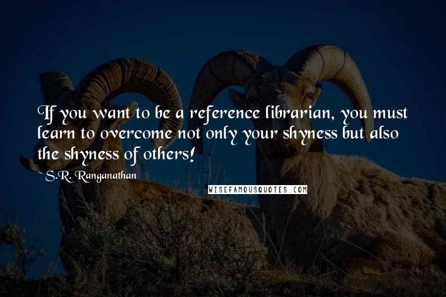 S.R. Ranganathan Quotes: If you want to be a reference librarian, you must learn to overcome not only your shyness but also the shyness of others!