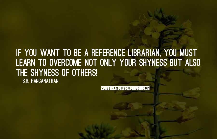 S.R. Ranganathan Quotes: If you want to be a reference librarian, you must learn to overcome not only your shyness but also the shyness of others!