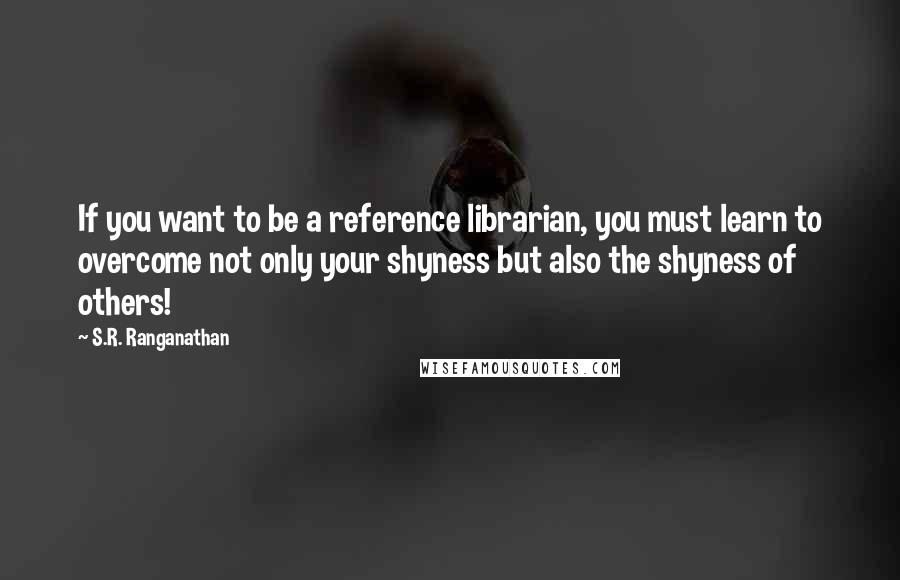 S.R. Ranganathan Quotes: If you want to be a reference librarian, you must learn to overcome not only your shyness but also the shyness of others!