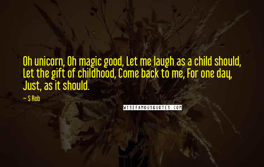 S Rob Quotes: Oh unicorn, Oh magic good, Let me laugh as a child should, Let the gift of childhood, Come back to me, For one day, Just, as it should.