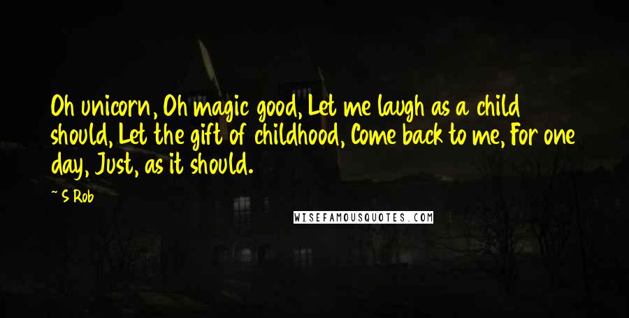 S Rob Quotes: Oh unicorn, Oh magic good, Let me laugh as a child should, Let the gift of childhood, Come back to me, For one day, Just, as it should.